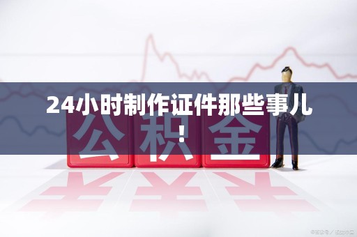 华安24小时制作证件那些事儿！