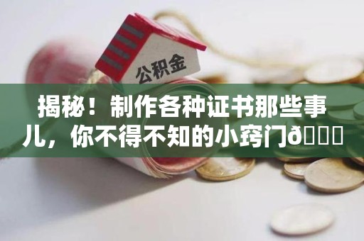 华安揭秘！制作各种证书那些事儿，你不得不知的小窍门😎