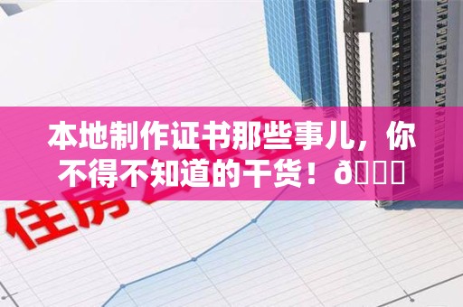 华安本地制作证书那些事儿，你不得不知道的干货！😎